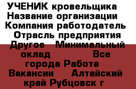 УЧЕНИК кровельщика › Название организации ­ Компания-работодатель › Отрасль предприятия ­ Другое › Минимальный оклад ­ 20 000 - Все города Работа » Вакансии   . Алтайский край,Рубцовск г.